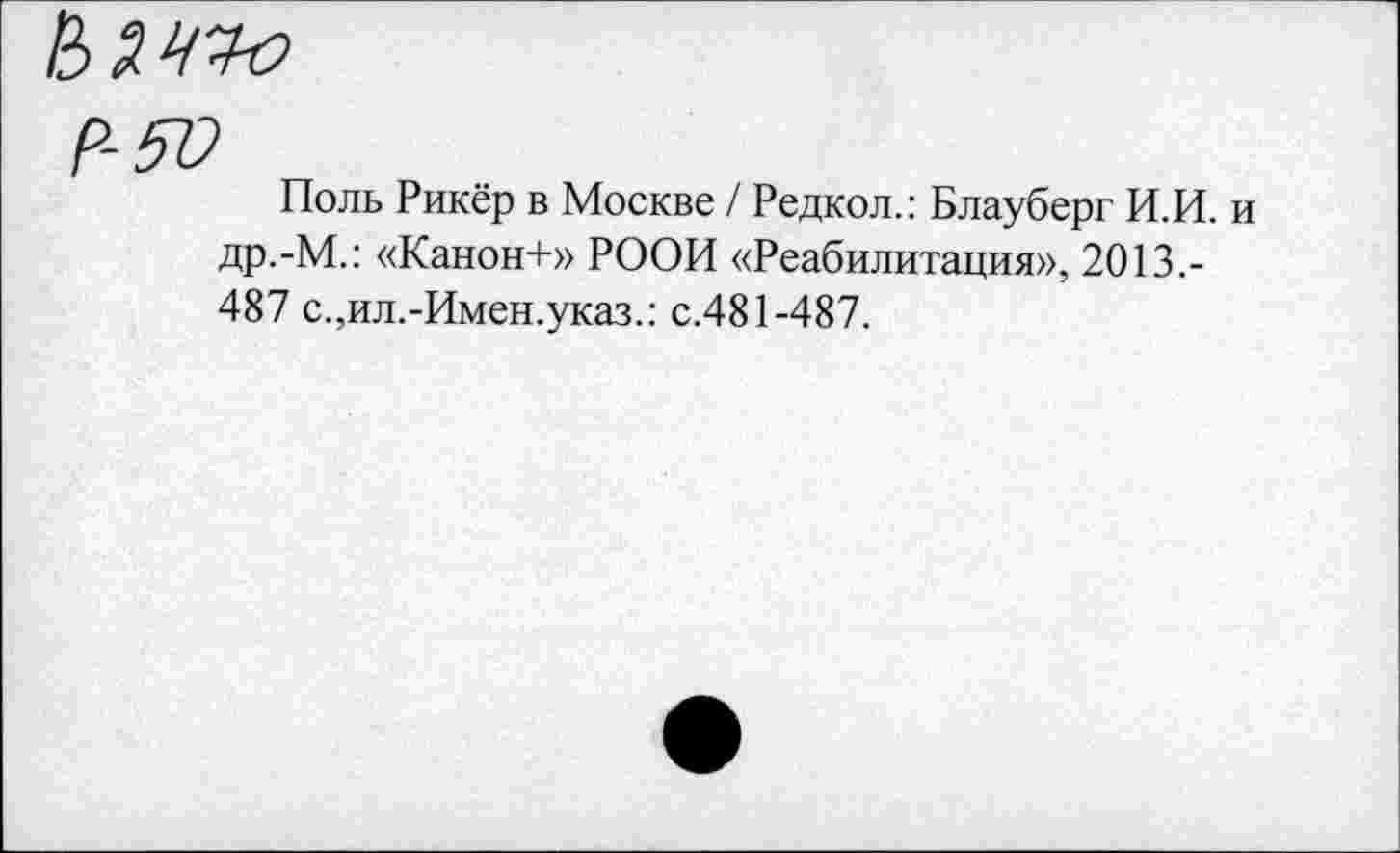 ﻿Ими
р-ю
Поль Рикёр в Москве / Редкол.: Блауберг И.И. др.-М.: «Канон+» РООИ «Реабилитация», 2013.-487 с.,ил.-Имен.указ.: с.481-487.